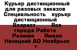 Курьер дистанционный для разовых заказов › Специальность ­ курьер дистанционный › Возраст ­ 52 - Все города Работа » Резюме   . Ямало-Ненецкий АО,Ноябрьск г.